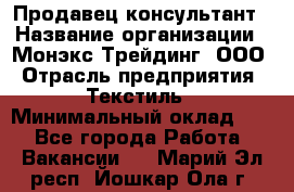 Продавец-консультант › Название организации ­ Монэкс Трейдинг, ООО › Отрасль предприятия ­ Текстиль › Минимальный оклад ­ 1 - Все города Работа » Вакансии   . Марий Эл респ.,Йошкар-Ола г.